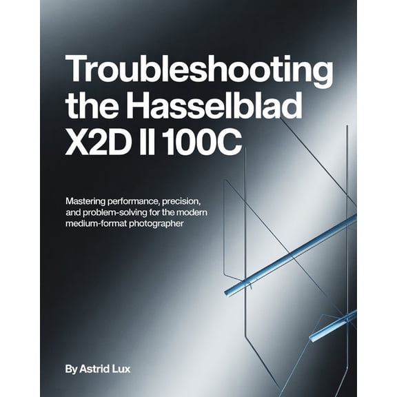 Troubleshooting the Hasselblad X2D II 100C: Mastering Performance, Precision, and Problem-Solving for the Modern Medium-, (Paperback)