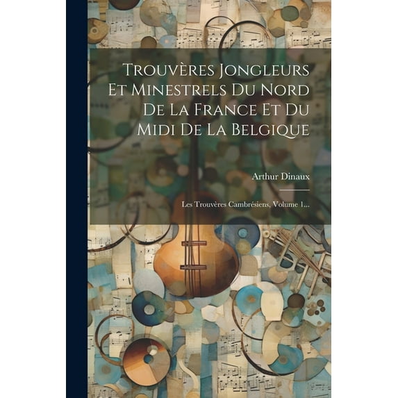 Trouvères Jongleurs Et Minestrels Du Nord De La France Et Du Midi De La Belgique: Les Trouvères Cambrésiens, Volume 1... (Paperback)
