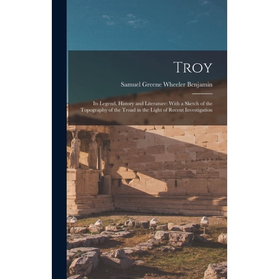Troy: Its Legend, History and Literature: With a Sketch of the Topography of the Troad in the Light of Recent Investigat, (Hardcover)