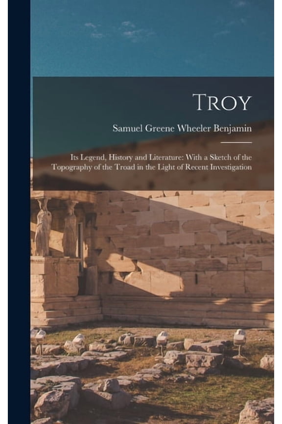 Troy: Its Legend, History and Literature: With a Sketch of the Topography of the Troad in the Light of Recent Investigat, (Hardcover)