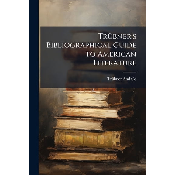 Trbner's Bibliographical Guide to American Literature : Being a Classified List of Books Publ. in the United States of America During the Last 40 Years. With an Intr., Notes [&c.] (Paperback)