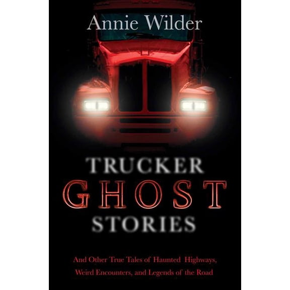 Trucker Ghost Stories : And Other True Tales of Haunted Highways, Weird Encounters, and Legends of the Road (Paperback)