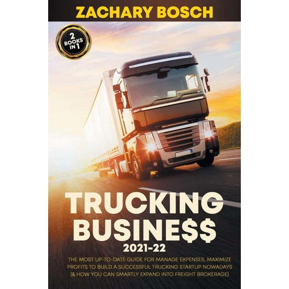 Trucking Business 2021-22: The Most Up-To-Date Guide for Manage Expenses, Maximize Profits to Build a Successful Trucking Startup Nowadays (& How you Can Smartly Expand into Freight Brokerage) (Paperb