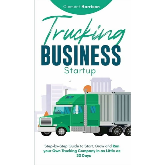 Trucking Business Startup: Step-by-Step Guide to Start, Grow and Run Your Own Trucking Company in as Little as 30 Days, (Hardcover)