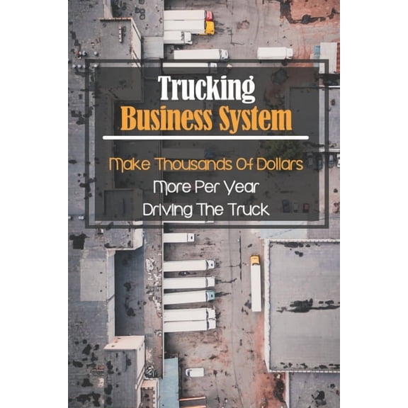 Trucking Business System: Make Thousands Of Dollars More Per Year Driving The Truck: Truck Business Profit, (Paperback)