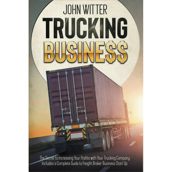 Trucking Business : The Secret to Increasing Your Profits with Your Trucking Company. Includes a Complete Guide to Freight Broker Business Startup (Paperback)