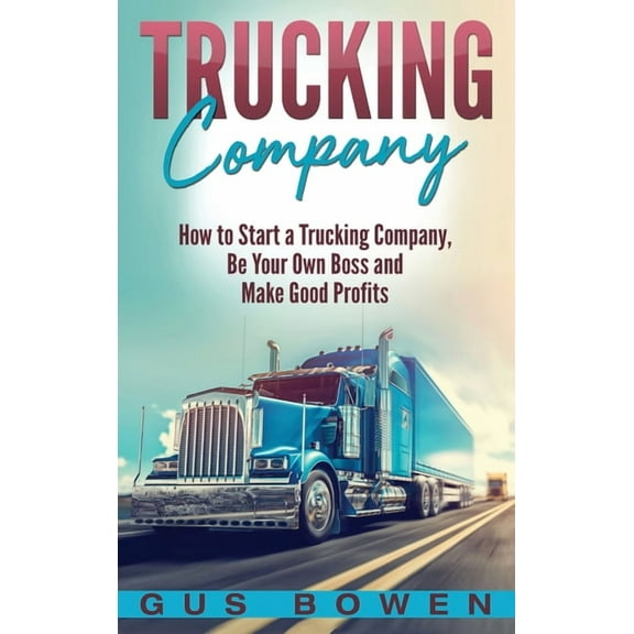 Trucking Company: How to Start a Trucking Company, Be Your Own Boss, and Make Good Profits, (Hardcover)
