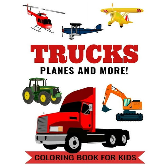 Trucks Planes and More! Coloring Book for Kids: Color Book with a Tractor, Bus, Lorry, Excavator, Airplanes, Helicopter, Dump Truck, Garbage Truck, Car, Auto. For Toddlers, Preschoolers, Ages 2-4, Age