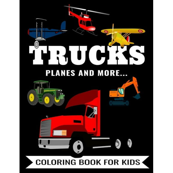 Trucks Planes And More... Coloring Book For Kids: Fun Activity To Color Featuring A Fire Truck, Ambulance, Tractor, Bus, Excavator, Airplane, Helicopter, Dump & Garbage Truck, Car, Automobile. For Tod