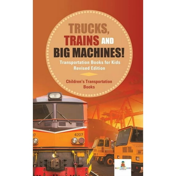 Trucks, Trains and Big Machines! Transportation Books for Kids Revised Edition Children's Transportation Books, (Hardcover)