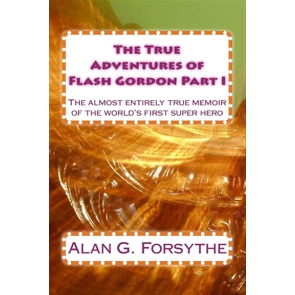 True Adventures of Flash Gordon : The Almost Entirely True Memoir of the World's First Super Hero