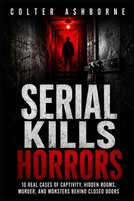 True Crime Case Files Serial Kills Horrors: 10 Real Cases of Captivity, Hidden Rooms, Murder, and Monsters Behind Closed Doors, Book 2, (Paperback)