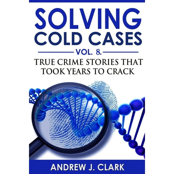 True Crime Cold Cases Solved Solving Cold Cases - Volume 8: True Crime Stories That Took Years to Crack, Book 8, (Paperback)
