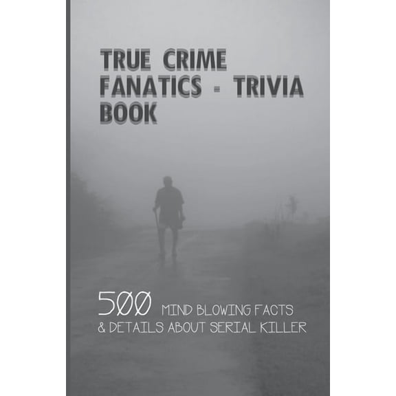 True Crime Fanatics - Trivia book: 500 Mind Blowing Facts & Details About Serial Killer: Facts About Crime, Crime Statistics, (Paperback)
