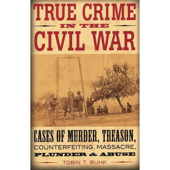 True Crime: True Crime in the Civil War : Cases of Murder, Treason, Counterfeiting, Massacre, Plunder & Abuse (Paperback)
