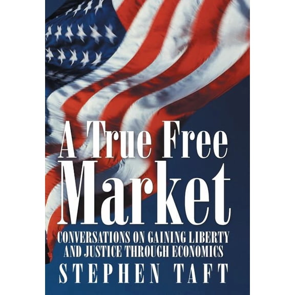 True Free Market : Conversations on Gaining Liberty and Justice Through Economics
