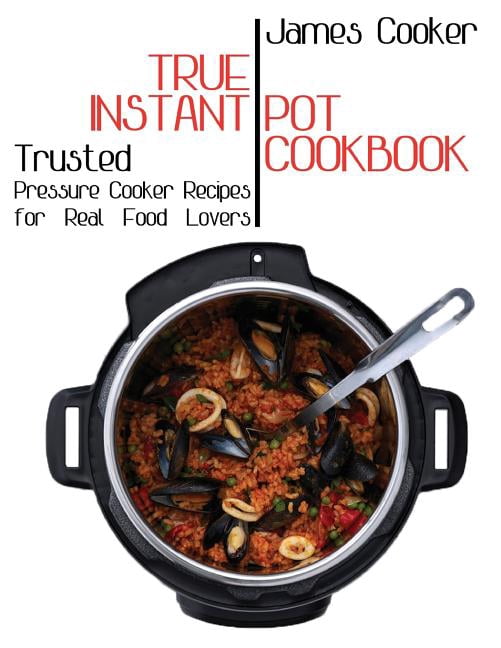 True Instant Pot Cookbook: Trusted Pressure Cooker Recipes for Real Food Lovers (Bonus Gift Cookbook (Paperback) by James Cooker