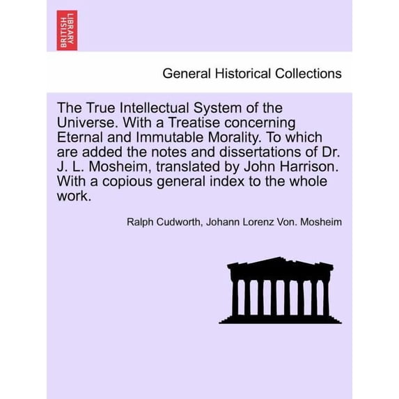 The True Intellectual System of the Universe. With a Treatise concerning Eternal and Immutable Morality. To which are added the notes and dissertations of Dr. J. L. Mosheim, translated by John Harriso