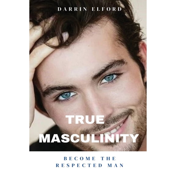 True Masculinity: Become the Respected Man, (Paperback)