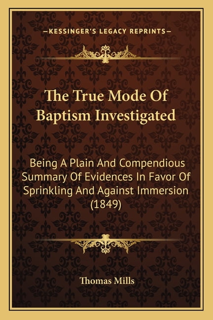 The True Mode Of Baptism Investigated : Being A Plain And Compendious Summary Of Evidences In Favor Of Sprinkling And Against Immersion (1849) (Paperback)