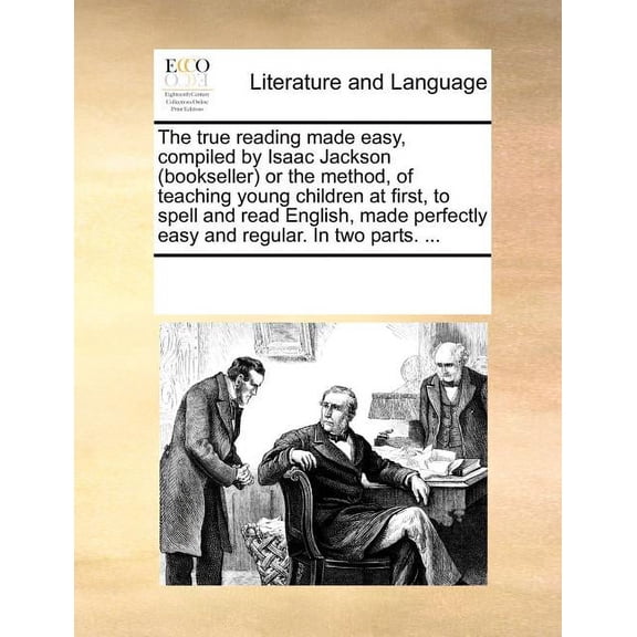 The True Reading Made Easy, Compiled by Isaac Jackson (Bookseller) or the Method, of Teaching Young Children at First, to Spell and Read English, Made Perfectly Easy and Regular. in Two Parts. ... (Pa