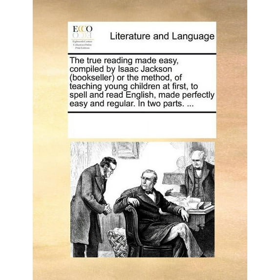 The True Reading Made Easy, Compiled by Isaac Jackson (Bookseller) or the Method, of Teaching Young Children at First, to Spell and Read English, Made Perfectly Easy and Regular. in Two Parts. ... (Pa