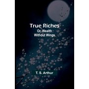 True Riches; Or, Wealth Without Wings, Paperback