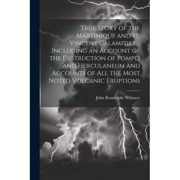 True Story of the Martinique and St. Vincent Calamities ... Including an Account of the Destruction of Pompei and Herculaneum and Accounts of All the Most Noted Volcanic Eruptions (Paperback)