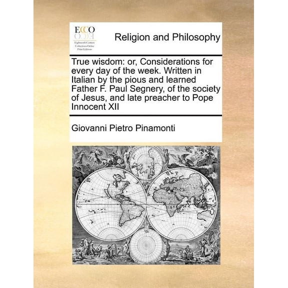 True Wisdom : Or, Considerations for Every Day of the Week. Written in Italian by the Pious and Learned Father F. Paul Segnery, of the Society of Jesus, and Late Preacher to Pope Innocent XII (Paperback)