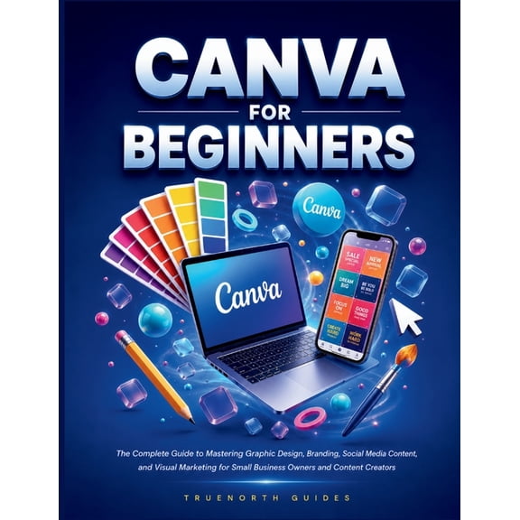 The Truenorth Master Canva For Beginners: The Complete Guide to Mastering Graphic Design, Branding, Social Media Content, and Visual Marketin, (Paperback)