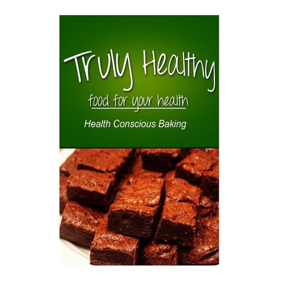 Truly Healthy : Delectable Dinner Ideas Free of Grains, Refined Sugar, Processe