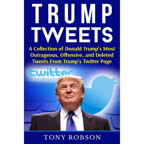 Trump Tweets: A Collection of Donald Trump's Most Outrageous, Offensive, and Deleted Tweets From Trump's Twitter Page: (, (Paperback)