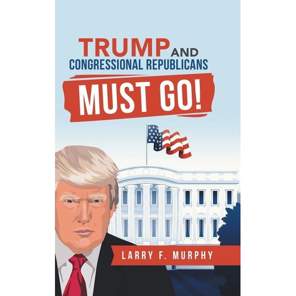 Trump and Congressional Republicans Must Go! (Hardcover)