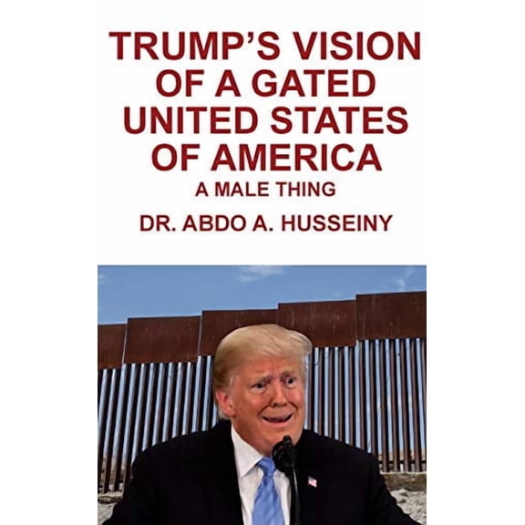 Trumps Vision of a Gated United States of America: A Male Thing Hardcover 1953048692 9781953048691 Dr Abdo A Husseiny