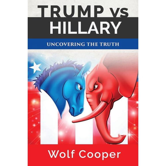 Trump vs. Hillary: Uncovering the Truth Paperback 1547295813 9781547295814 Wolf Cooper