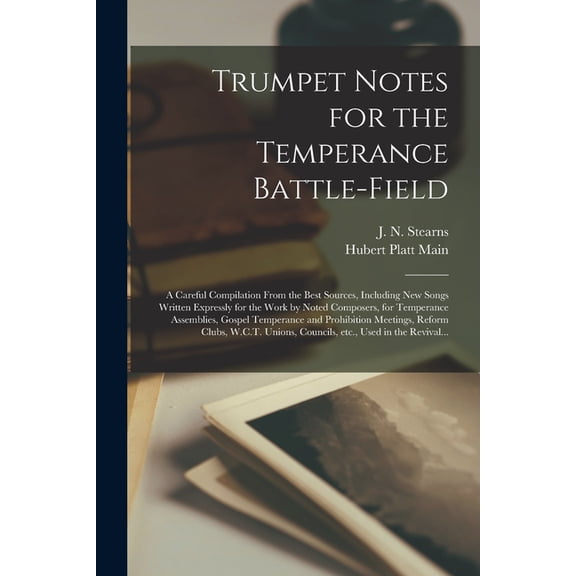 Trumpet Notes for the Temperance Battle-field [microform]: a Careful Compilation From the Best Sources, Including New Songs Written Expressly for the Work by Noted Composers, for Temperance Assemblies