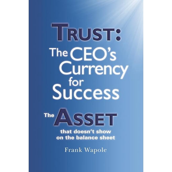 Trust: The CEO's Currency for Success: The Asset that doesn't show on the balance sheet (Paperback)
