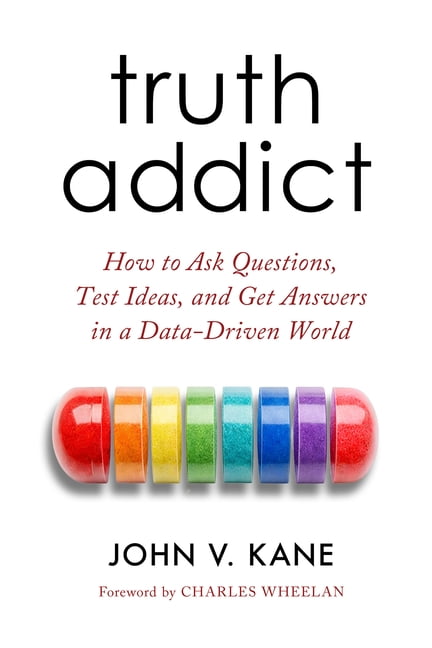 Truth Addict: How to Ask Questions, Test Ideas, and Get Answers in a Data-Driven World, (Hardcover)