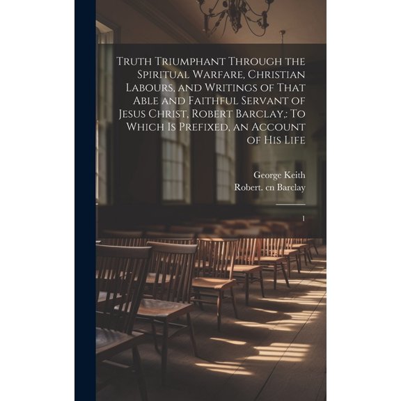 Truth Triumphant Through the Spiritual Warfare, Christian Labours, and Writings of That Able and Faithful Servant of Jesus Christ, Robert Barclay,: To Which is Prefixed, an Account of his Life: 1 (Har
