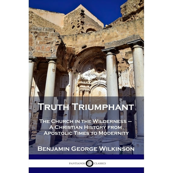 Truth Triumphant: The Church in the Wilderness - A Christian History from Apostolic Times to Modernity (Paperback)