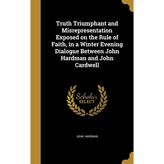Truth Triumphant and Misrepresentation Exposed on the Rule of Faith, in a Winter Evening Dialogue Between John Hardman and John Cardwell Hardcover 1374581356 9781374581357 John. Hardman