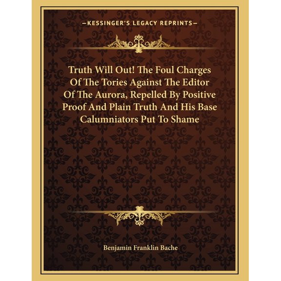 Truth Will Out! The Foul Charges Of The Tories Against The Editor Of The Aurora, Repelled By Positive Proof And Plain Truth And His Base Calumniators Put To Shame (Paperback)