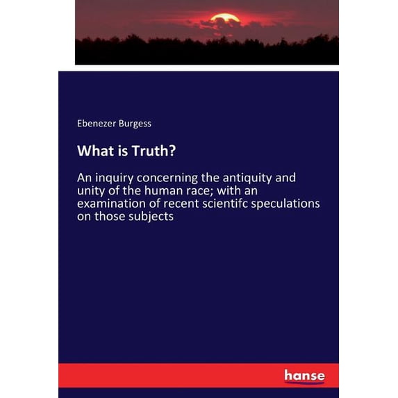 What is Truth?: An inquiry concerning the antiquity and unity of the human race; with an examination of recent scientifc, (Paperback)