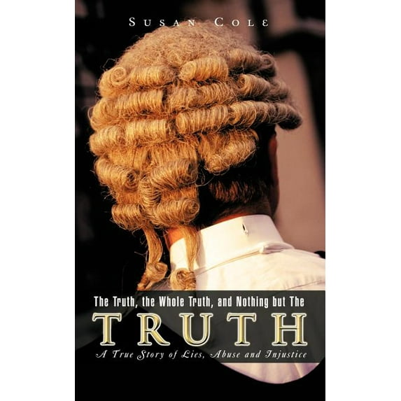 Truth, the Whole Truth, and Nothing but the Truth : A True Story of Lies, Abuse and Injustice
