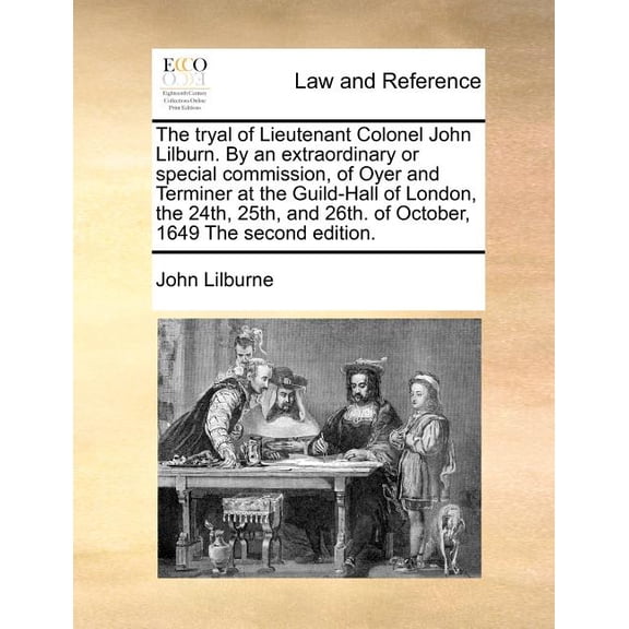 The Tryal of Lieutenant Colonel John Lilburn. by an Extraordinary or Special Commission, of Oyer and Terminer at the Guild-Hall of London, the 24th, 25th, and 26th. of October, 1649 the Second Edition. (Paperback)