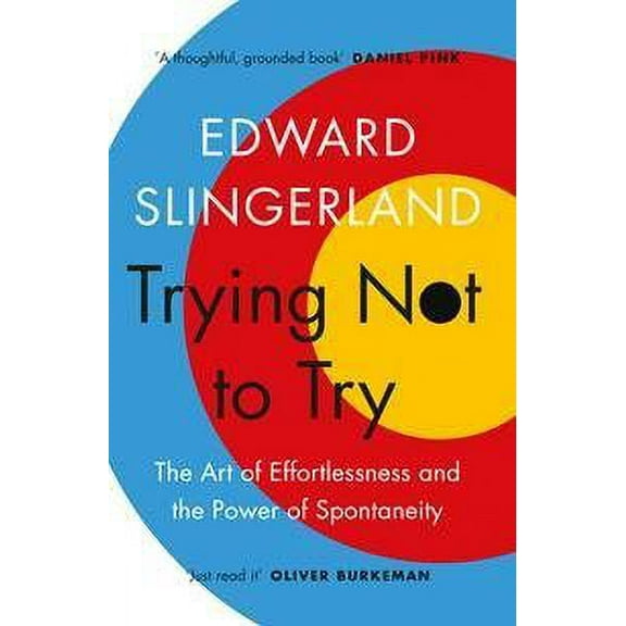 Trying Not to Try: The Ancient Art of Effortlessness and the Surprising Power of Spontaneity