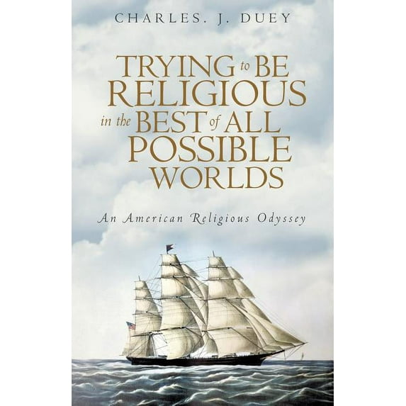 Trying to Be Religious in the Best of All Possible Worlds: An American Religious Odyssey (Paperback) by J Duey Charles J Duey