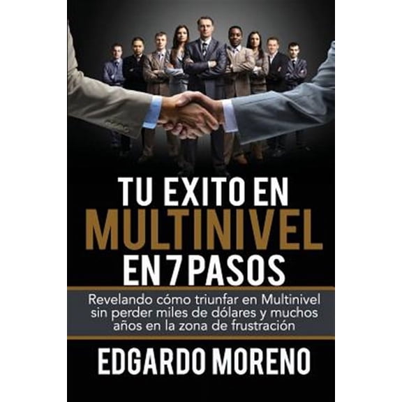 Tu Exito En Multinivel En 7 Pasos: Revelando Como Triunfar En Multinivel Sin Perder Miles de Dolares y Muchos Anos En La Zona de Frustracion
