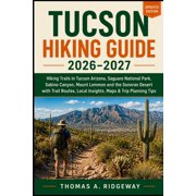 Tucson Hiking Guide 2026-2027 Hiking Trails in Tucson Arizona, Saguaro National Park, Sabino Canyon, Mount Lemmon and t, Paperback