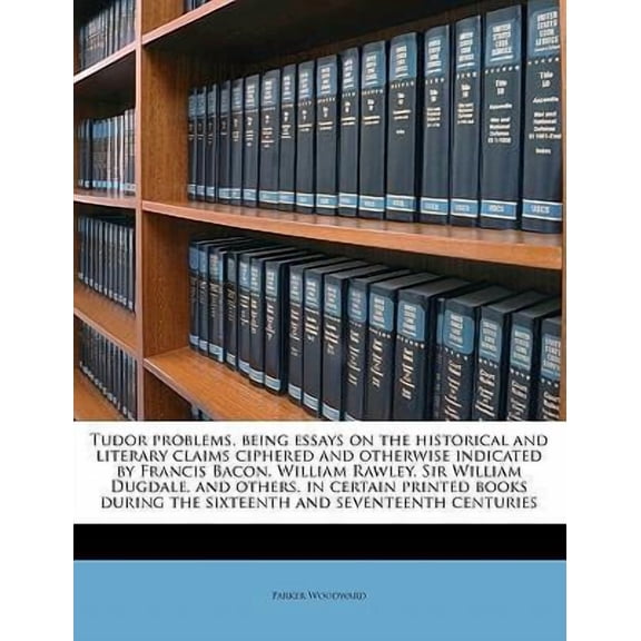 Tudor Problems, Being Essays on the Historical and Literary Claims Ciphered and Otherwise Indicated by Francis Bacon, William Rawley, Sir William Dugd Paperback